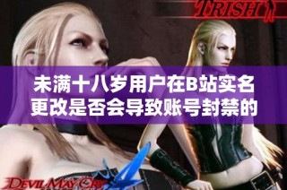 未满十八岁用户在B站实名更改是否会导致账号封禁的疑问探讨