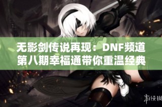 无影剑传说再现：DNF频道第八期幸福通带你重温经典与热血