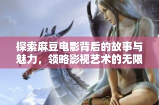 探索麻豆电影背后的故事与魅力，领略影视艺术的无限可能
