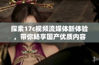 探索17c视频流媒体新体验，带你畅享国产优质内容