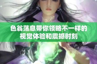 色翁荡息带你领略不一样的视觉体验和震撼时刻