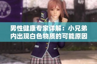 男性健康专家详解：小兄弟内出现白色物质的可能原因及应对措施