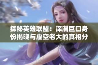 探秘英雄联盟：深渊巨口身份揭晓与虚空老大的真相分析