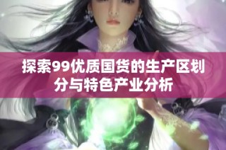 探索99优质国货的生产区划分与特色产业分析