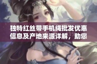 独特红丝带手机绳批发优惠信息及产地来源详解，助您轻松挑选优质产品