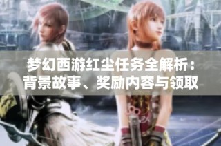 梦幻西游红尘任务全解析：背景故事、奖励内容与领取方法指南完整介绍