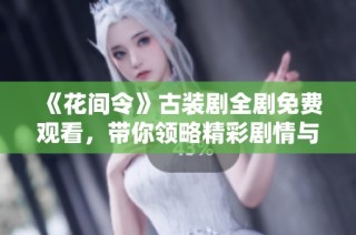 《花间令》古装剧全剧免费观看，带你领略精彩剧情与古风魅力