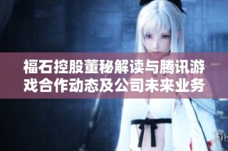 福石控股董秘解读与腾讯游戏合作动态及公司未来业务发展战略