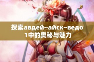 探索авдей~айск~ведо 1中的奥秘与魅力