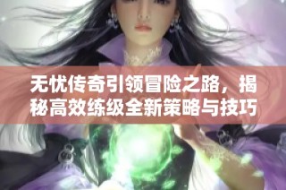 无忧传奇引领冒险之路，揭秘高效练级全新策略与技巧