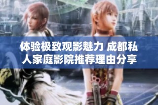 体验极致观影魅力 成都私人家庭影院推荐理由分享