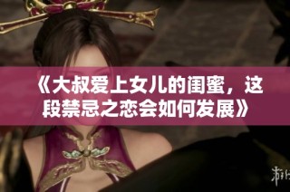 《大叔爱上女儿的闺蜜，这段禁忌之恋会如何发展》