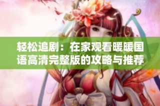 轻松追剧：在家观看暖暖国语高清完整版的攻略与推荐