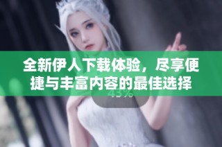 全新伊人下载体验，尽享便捷与丰富内容的最佳选择