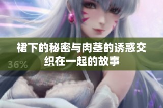 裙下的秘密与肉茎的诱惑交织在一起的故事