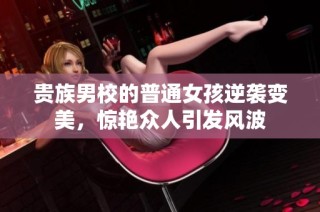 贵族男校的普通女孩逆袭变美，惊艳众人引发风波