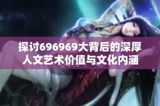 探讨696969大背后的深厚人文艺术价值与文化内涵