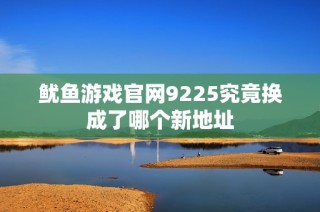 鱿鱼游戏官网9225究竟换成了哪个新地址