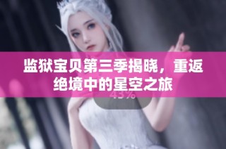 监狱宝贝第三季揭晓，重返绝境中的星空之旅