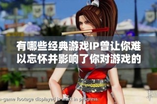 有哪些经典游戏IP曾让你难以忘怀并影响了你对游戏的热爱与追求