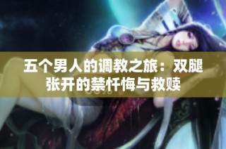 五个男人的调教之旅：双腿张开的禁忏悔与救赎