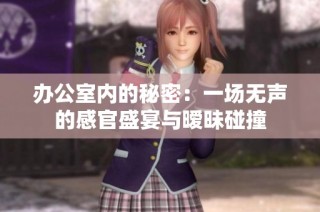 办公室内的秘密：一场无声的感官盛宴与暧昧碰撞