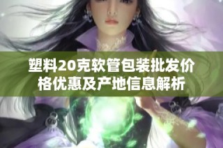塑料20克软管包装批发价格优惠及产地信息解析