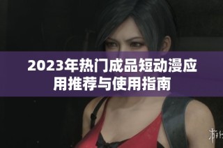 2023年热门成品短动漫应用推荐与使用指南