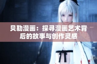 贝勒漫画：探寻漫画艺术背后的故事与创作灵感