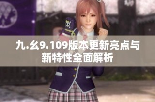 九.幺9.109版本更新亮点与新特性全面解析