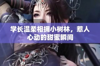 学长温柔相拥小树林，惹人心动的甜蜜瞬间