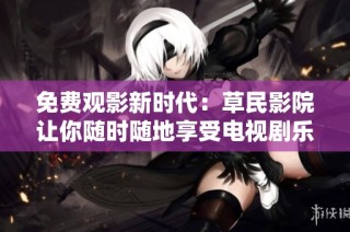免费观影新时代：草民影院让你随时随地享受电视剧乐趣