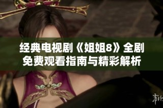 经典电视剧《姐姐8》全剧免费观看指南与精彩解析