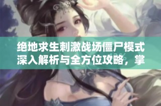 绝地求生刺激战场僵尸模式深入解析与全方位攻略，掌握生存技巧与战术策略