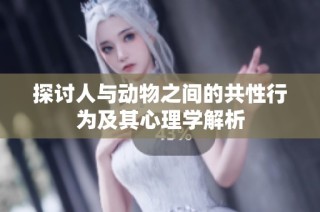 探讨人与动物之间的共性行为及其心理学解析