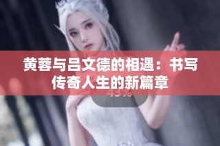 黄蓉与吕文德的相遇：书写传奇人生的新篇章
