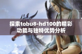探索tobu8-hd100的精彩功能与独特优势分析