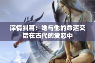 深情纠葛：她与他的命运交错在古代的爱恋中