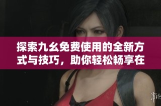 探索九幺免费使用的全新方式与技巧，助你轻松畅享在线资源