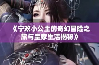 《宁欢小公主的奇幻冒险之旅与皇家生活揭秘》