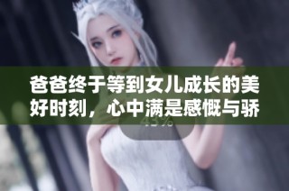 爸爸终于等到女儿成长的美好时刻，心中满是感慨与骄傲