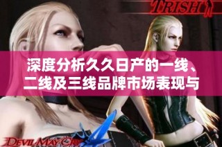 深度分析久久日产的一线、二线及三线品牌市场表现与发展潜力