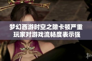 梦幻西游时空之隙卡顿严重 玩家对游戏流畅度表示强烈不满与吐槽