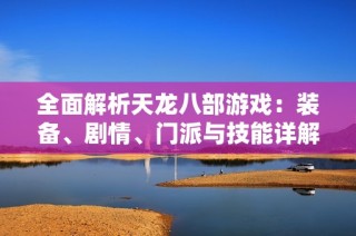 全面解析天龙八部游戏：装备、剧情、门派与技能详解攻略