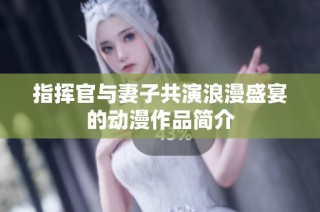 指挥官与妻子共演浪漫盛宴的动漫作品简介