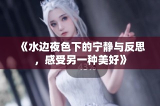 《水边夜色下的宁静与反思，感受另一种美好》