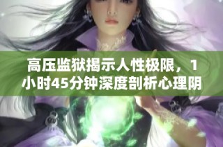 高压监狱揭示人性极限，1小时45分钟深度剖析心理阴影