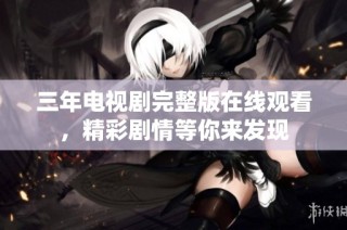 三年电视剧完整版在线观看，精彩剧情等你来发现