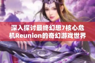 深入探讨最终幻想7核心危机Reunion的奇幻游戏世界与其独特吸引力