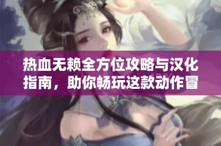 热血无赖全方位攻略与汉化指南，助你畅玩这款动作冒险游戏的精彩内容与秘籍分享